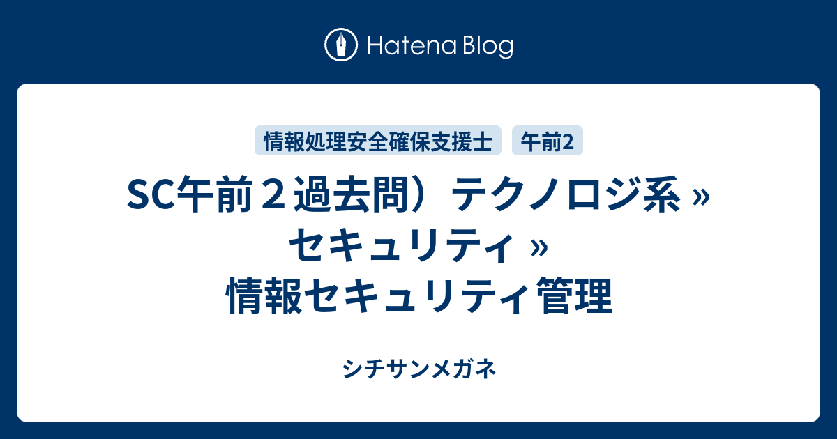 Sc午前２過去問 テクノロジ系 セキュリティ 情報セキュリティ管理 シチサンメガネ