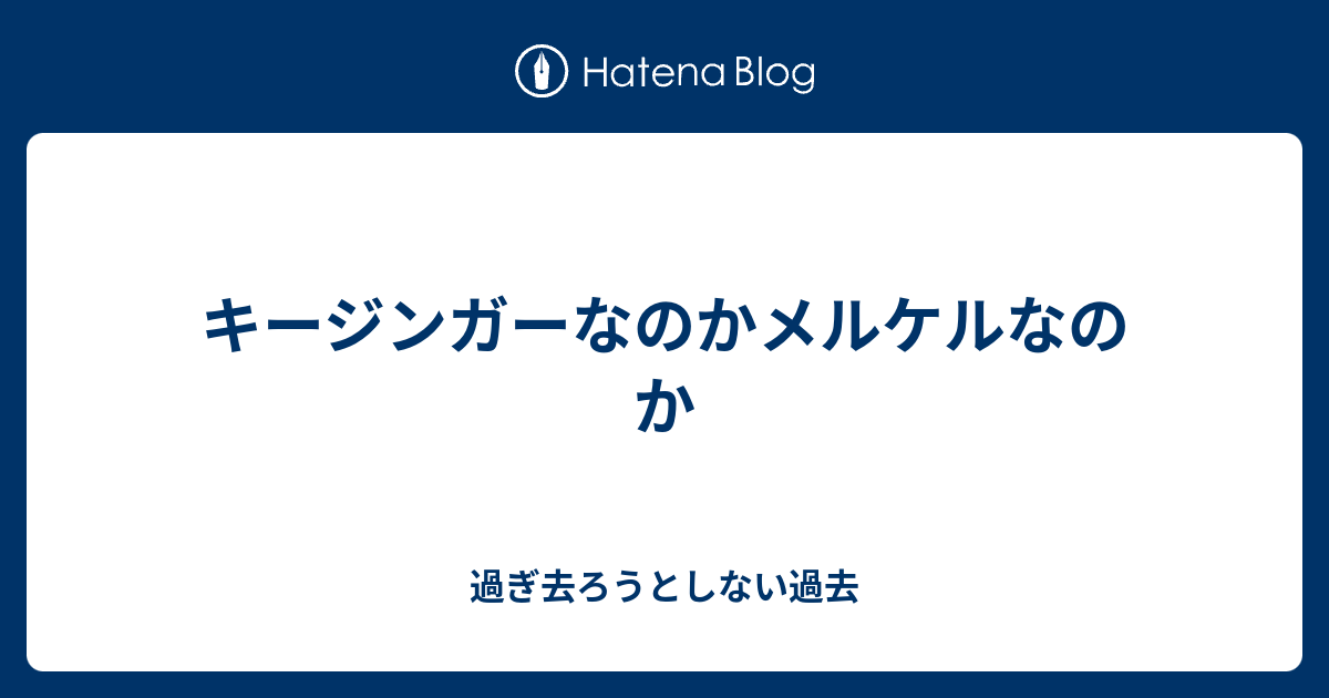 キージンガーなのかメルケルなのか 過ぎ去ろうとしない過去