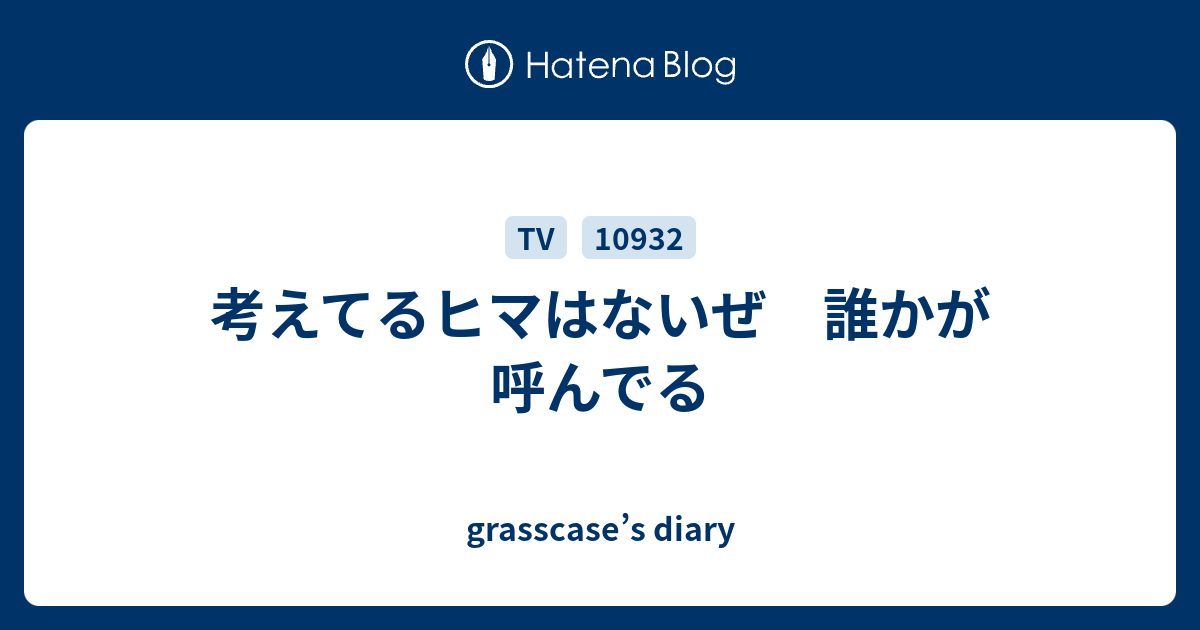 考えてるヒマはないぜ 誰かが呼んでる Grasscase S Diary