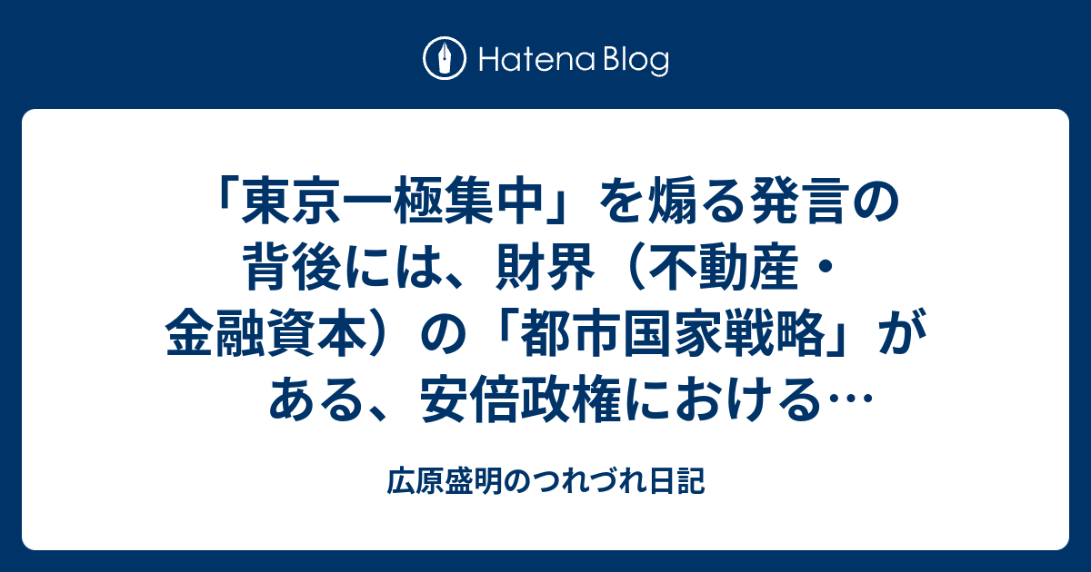 東京一極集中 を煽る発言の背後には 財界 不動産 金融資本 の 都市国家戦略 がある 安倍政権における目玉政策と経済動向の乖離 ２ 地方創生 キャンペーンの意図と役割を分析する その８ 広原盛明のつれづれ日記