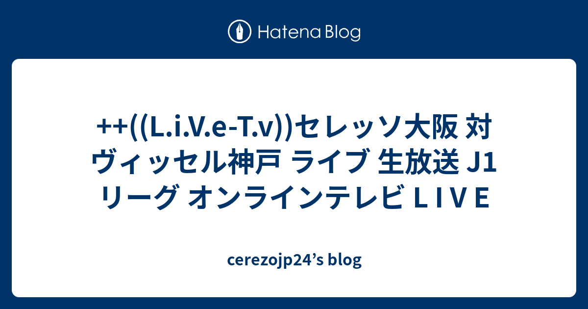 L I V E T V セレッソ大阪 対 ヴィッセル神戸 ライブ 生放送 J1リーグ オンラインテレビ L I V E Cerezojp24 S Blog