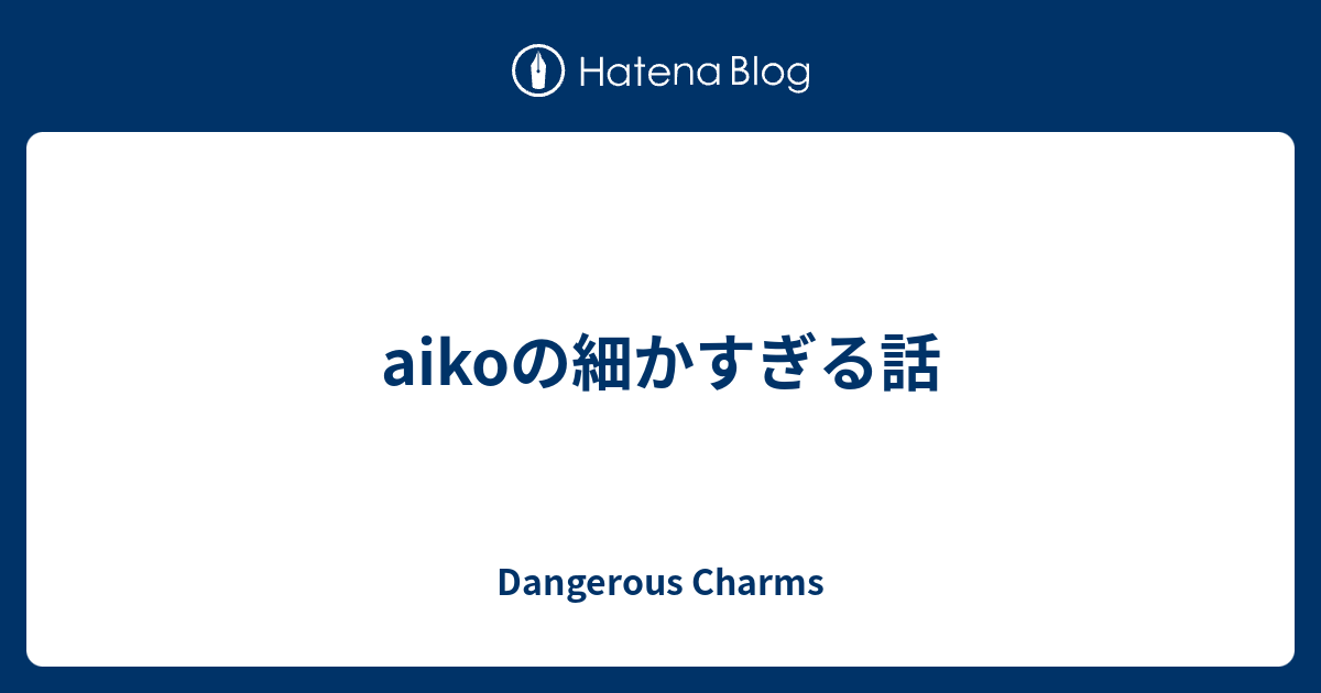Aikoの細かすぎる話 Dangerous Charms