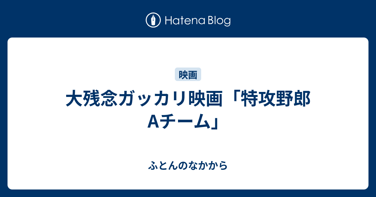 大残念ガッカリ映画 特攻野郎aチーム ふとんのなかから