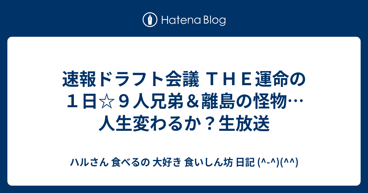 速報ドラフト会議 ｔｈｅ運命の１日 ９人兄弟 離島の怪物 人生変わるか 生放送 ハルさん 食べるの 大好き 食いしん坊 日記