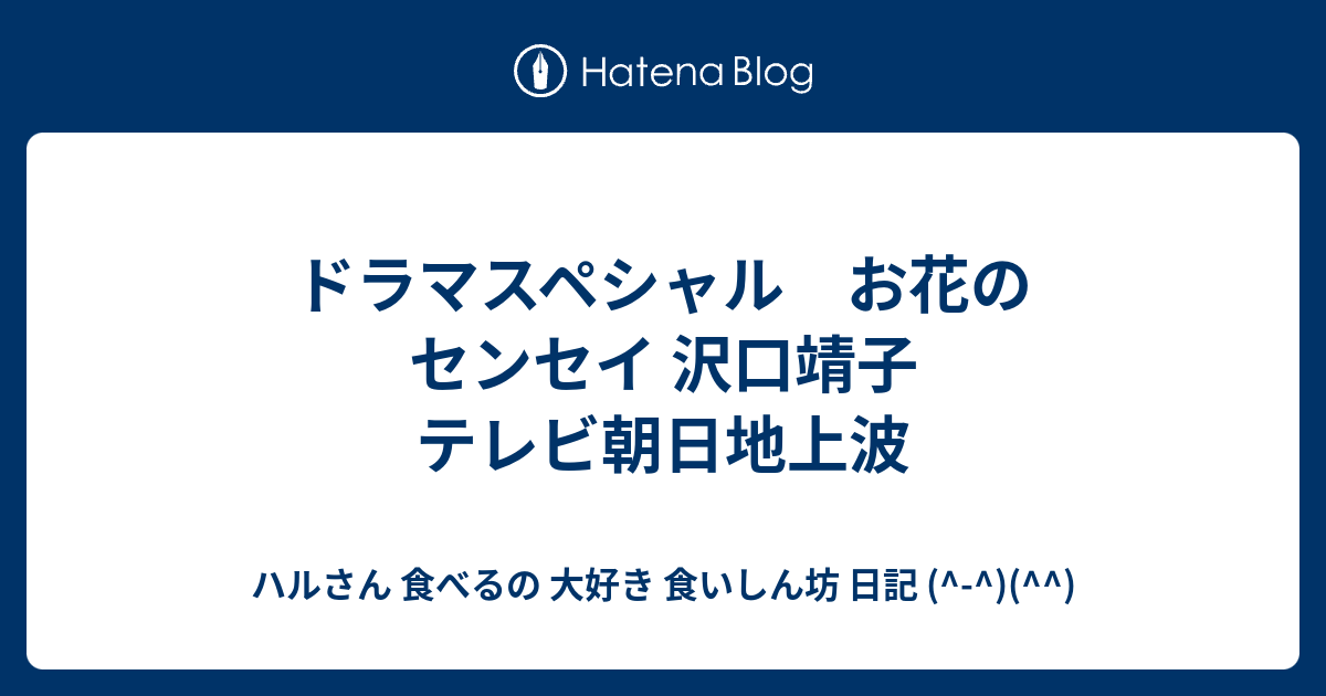 ドラマスペシャル お花のセンセイ 沢口靖子 テレビ朝日地上波 ハルさん 食べるの 大好き 食いしん坊 日記