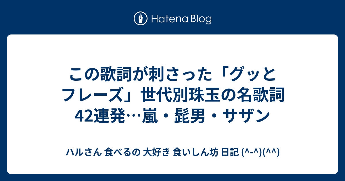 この歌詞が刺さった グッとフレーズ 世代別珠玉の名歌詞42連発 嵐 髭男 サザン ハルさん 食べるの 大好き 食いしん坊 日記