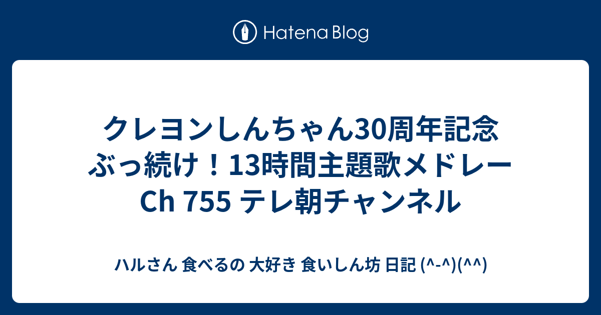 クレヨンしんちゃん30周年記念 ぶっ続け 13時間主題歌メドレー Ch 755 テレ朝チャンネル ハルさん 食べるの 大好き 食いしん坊 日記