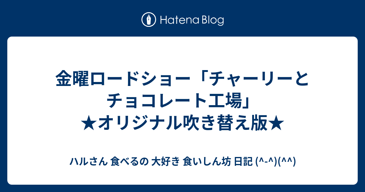 金曜ロードショー チャーリーとチョコレート工場 オリジナル吹き替え版 ハルさん 食べるの 大好き 食いしん坊 日記