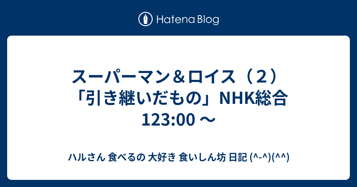 スーパーマン ロイス ２ 引き継いだもの Nhk総合123 00 ハルさん 食べるの 大好き 食いしん坊 日記