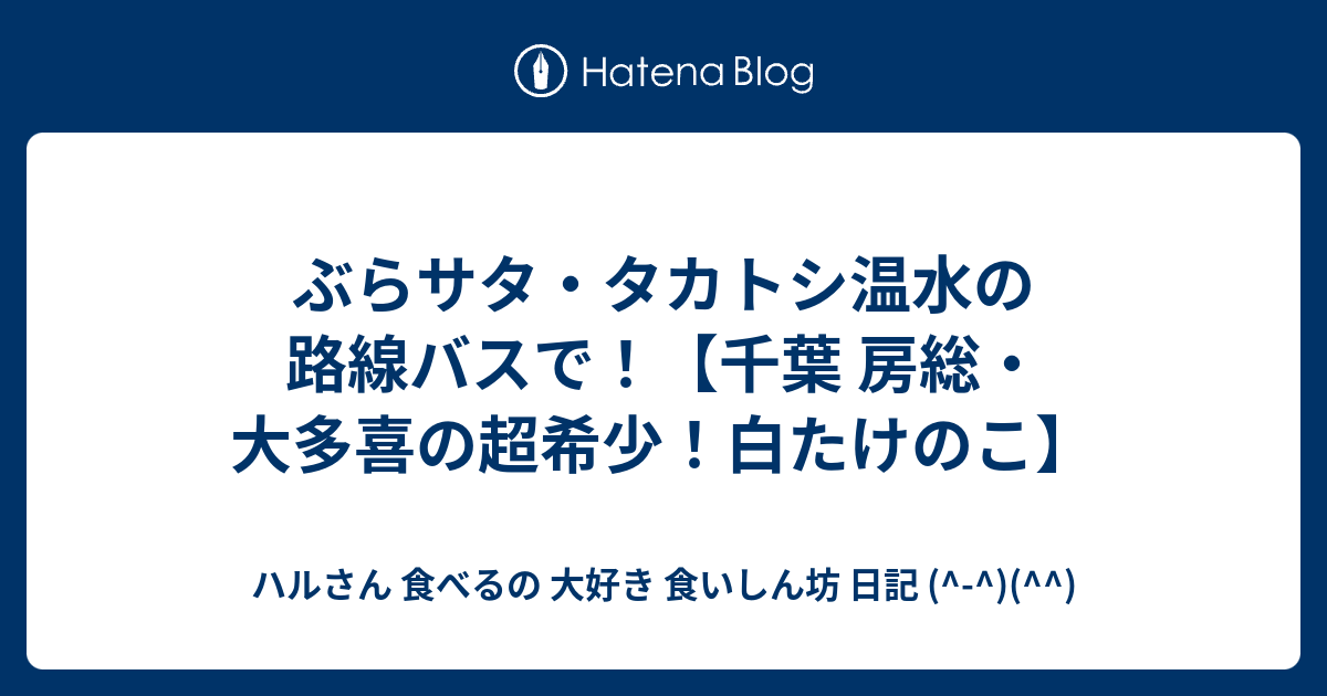 ぶらサタ タカトシ温水の路線バスで 千葉 房総 大多喜の超希少 白たけのこ ハルさん 食べるの 大好き 食いしん坊 日記