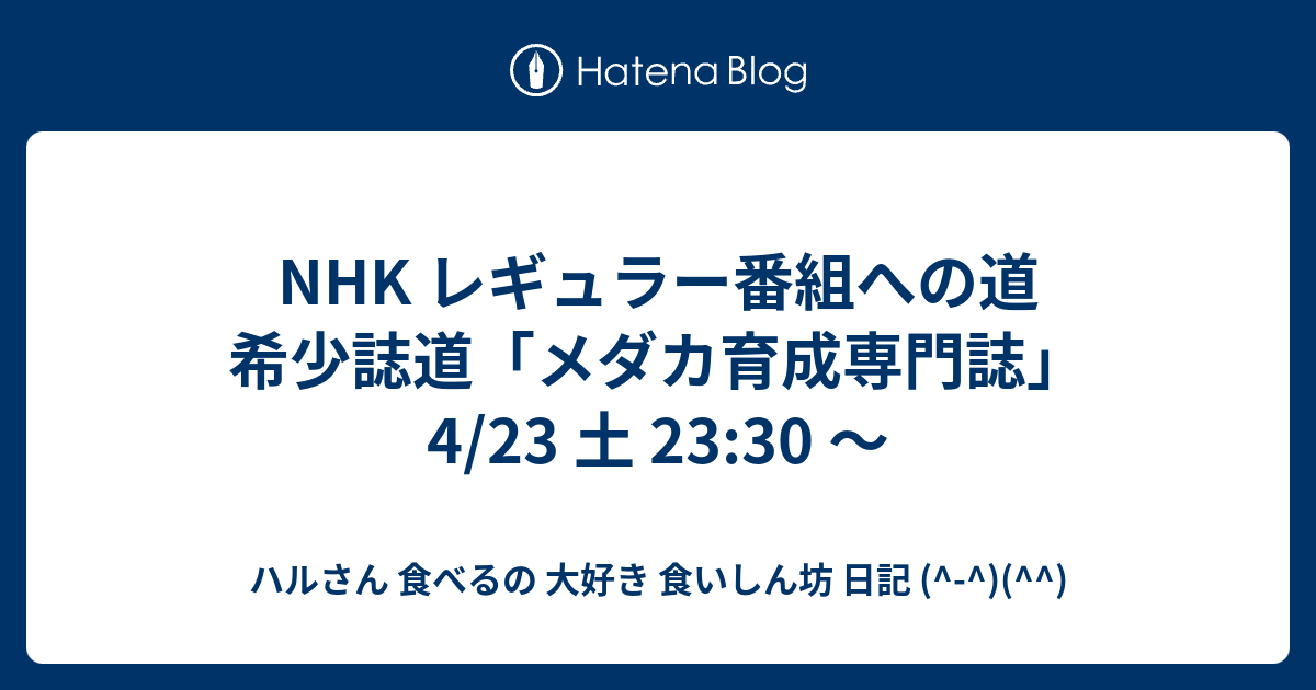 Nhk レギュラー番組への道 希少誌道 メダカ育成専門誌 4 23 土 23 30 ハルさん 食べるの 大好き 食いしん坊 日記