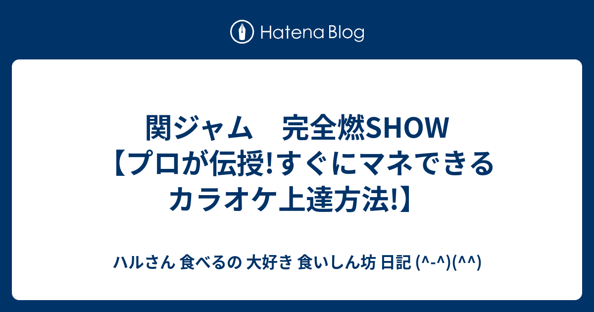 関ジャム 完全燃show プロが伝授 すぐにマネできるカラオケ上達方法 ハルさん 食べるの 大好き 食いしん坊 日記