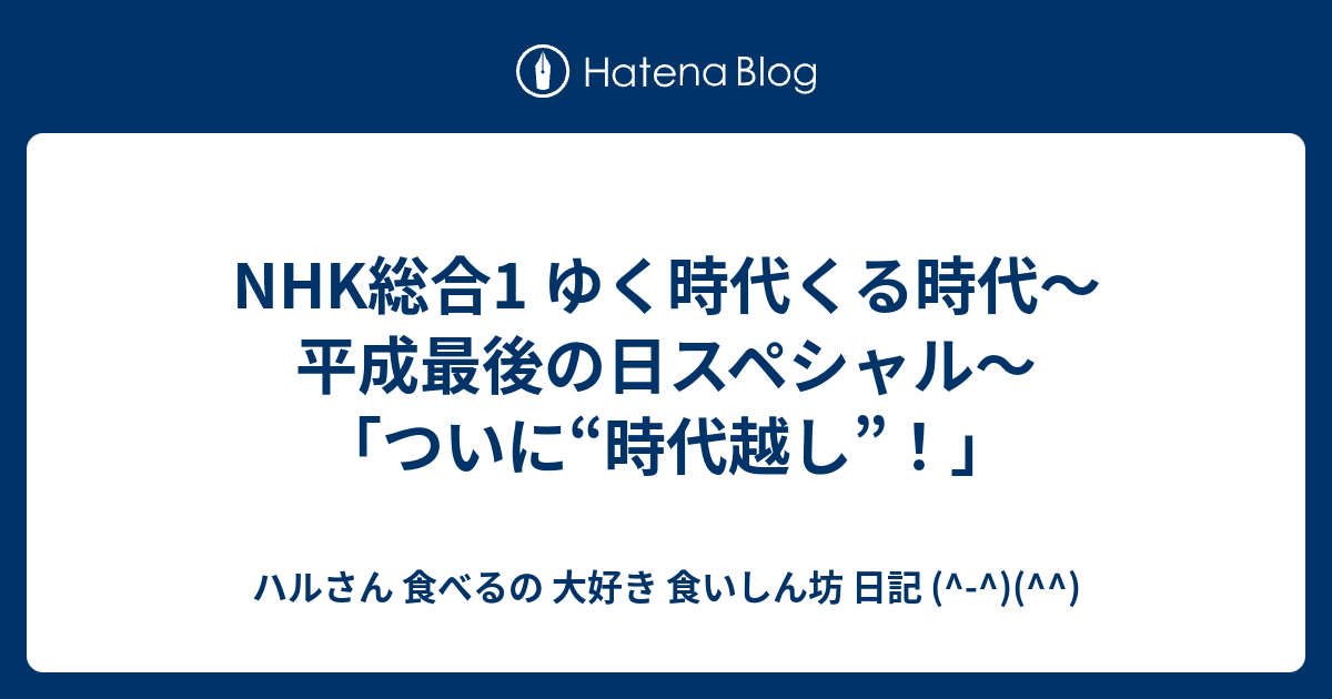 Nhk総合1 ゆく時代くる時代 平成最後の日スペシャル ついに 時代越し ハルさん 食べるの 大好き 食いしん坊 日記