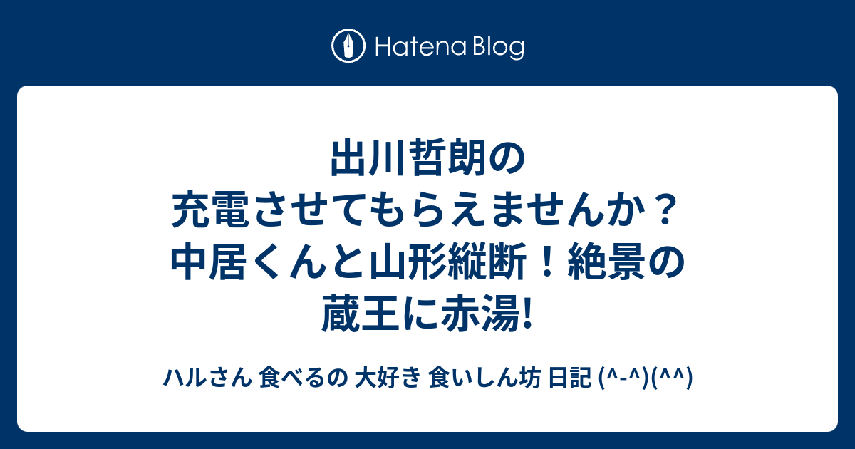 出川哲朗の充電させてもらえませんか 中居くんと山形縦断 絶景の蔵王に赤湯 ハルさん 食べるの 大好き 食いしん坊 日記