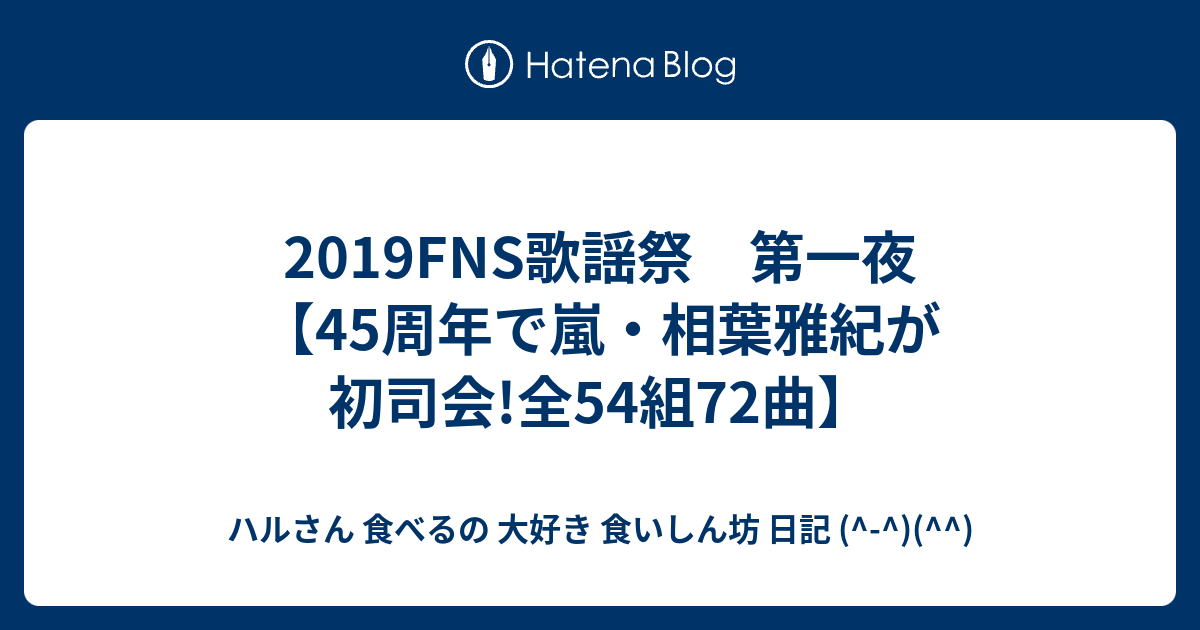 19fns歌謡祭 第一夜 45周年で嵐 相葉雅紀が初司会 全54組72曲 ハルさん 食べるの 大好き 食いしん坊 日記