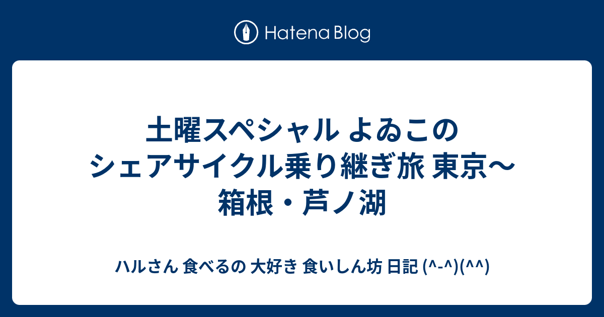土曜スペシャル よゐこのシェアサイクル乗り継ぎ旅 東京 箱根 芦ノ湖 ハルさん 食べるの 大好き 食いしん坊 日記