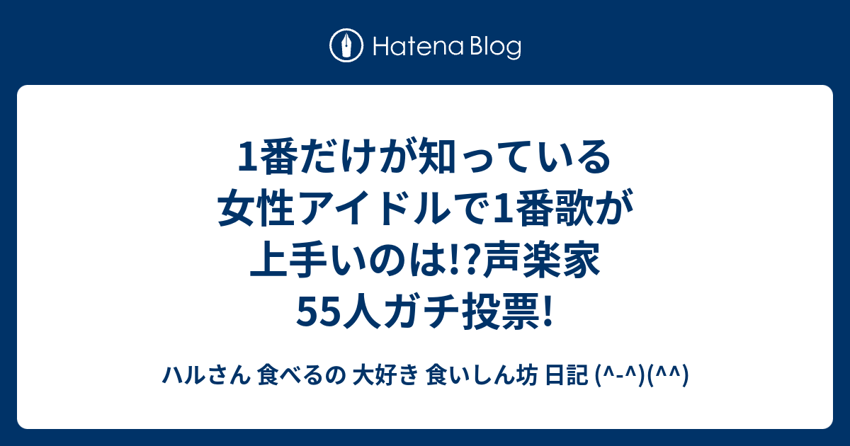 1番だけが知っている女性アイドルで1番歌が上手いのは声楽家55人ガチ投票 ハルさん 食べるの 大好き 食いしん坊 日記 1292