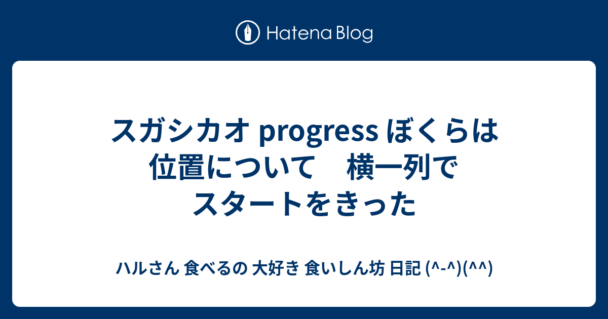 スガシカオ Progress ぼくらは位置について 横一列でスタートをきった ハルさん 食べるの 大好き 食いしん坊 日記