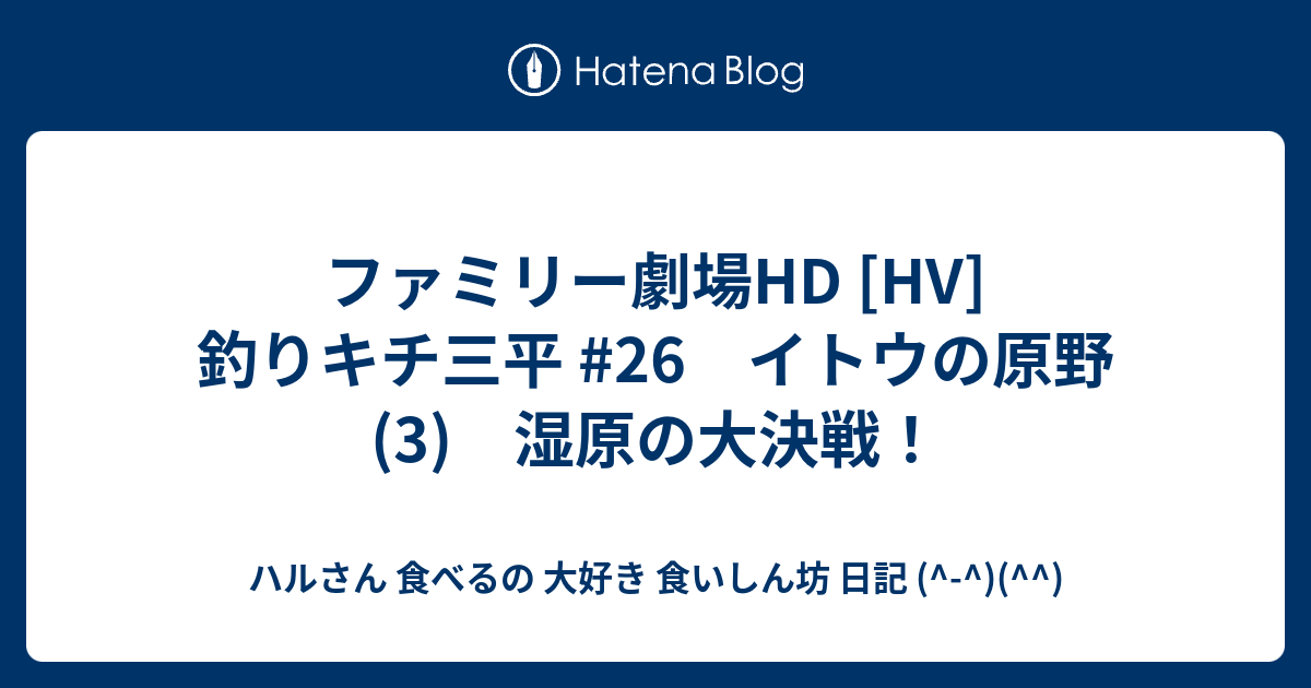 ファミリー劇場hd Hv 釣りキチ三平 26 イトウの原野 3 湿原の大決戦 ハルさん 食べるの 大好き 食いしん坊 日記