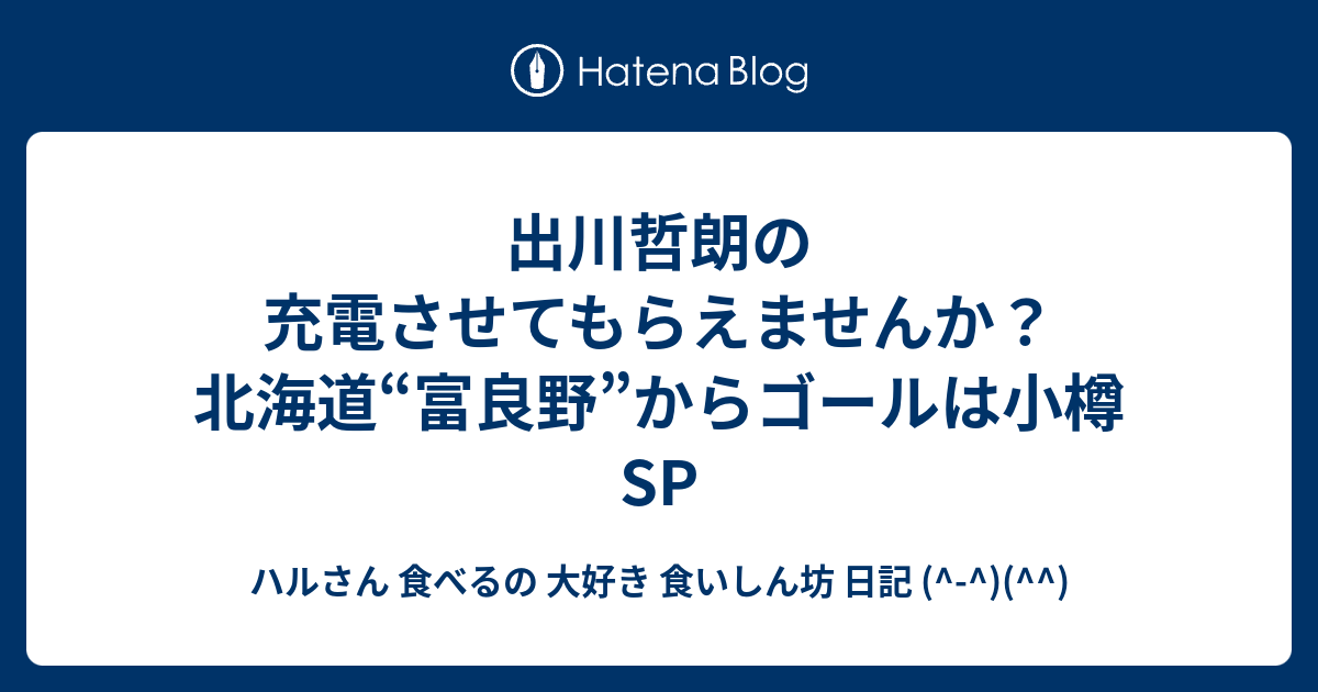 出川哲朗の充電させてもらえませんか 北海道 富良野 からゴールは小樽sp ハルさん 食べるの 大好き 食いしん坊 日記