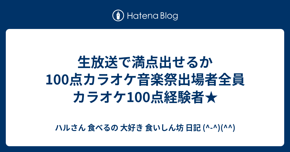 生放送で満点出せるか 100点カラオケ音楽祭出場者全員カラオケ100点経験者 ハルさん 食べるの 大好き 食いしん坊 日記