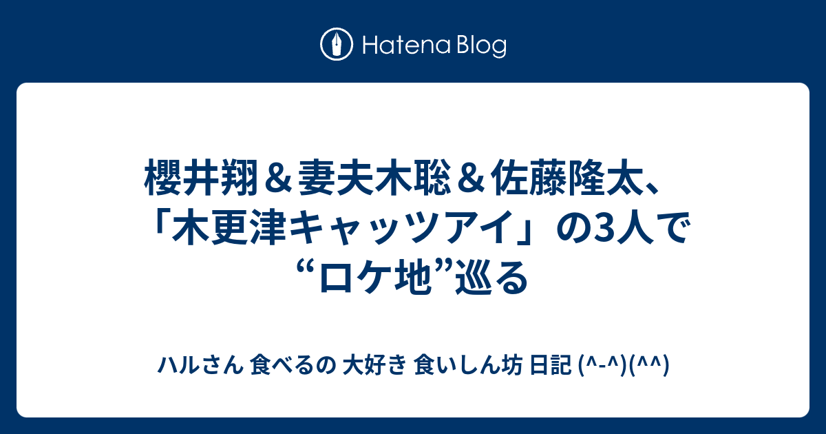 櫻井翔 妻夫木聡 佐藤隆太 木更津キャッツアイ の3人で ロケ地 巡る ハルさん 食べるの 大好き 食いしん坊 日記