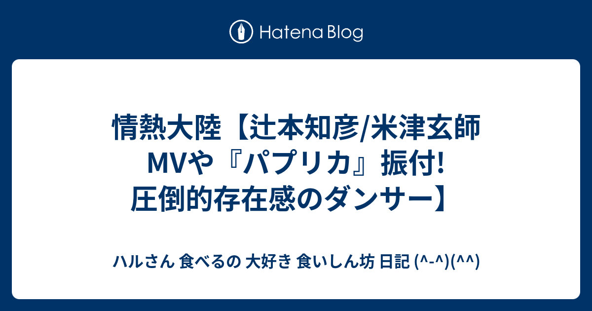 情熱大陸 辻本知彦 米津玄師mvや パプリカ 振付 圧倒的存在感のダンサー ハルさん 食べるの 大好き 食いしん坊 日記