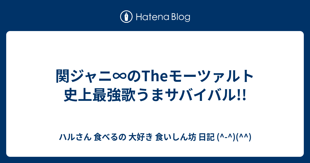 関ジャニ のtheモーツァルト 史上最強歌うまサバイバル ハルさん 食べるの 大好き 食いしん坊 日記