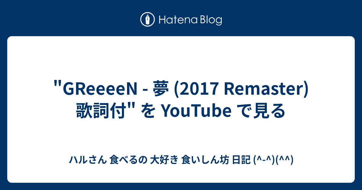 Greeeen 夢 17 Remaster 歌詞付 を Youtube で見る ハルさん 食べるの 大好き 食いしん坊 日記