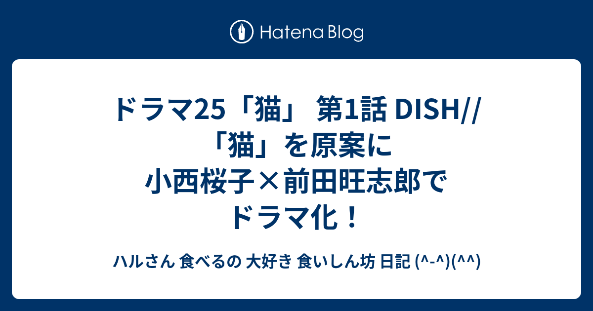 ドラマ25 猫 第1話 Dish 猫 を原案に小西桜子 前田旺志郎でドラマ化 ハルさん 食べるの 大好き 食いしん坊 日記