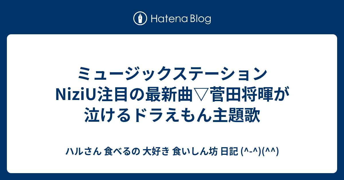 ミュージックステーション Niziu注目の最新曲 菅田将暉が泣けるドラえもん主題歌 ハルさん 食べるの 大好き 食いしん坊 日記