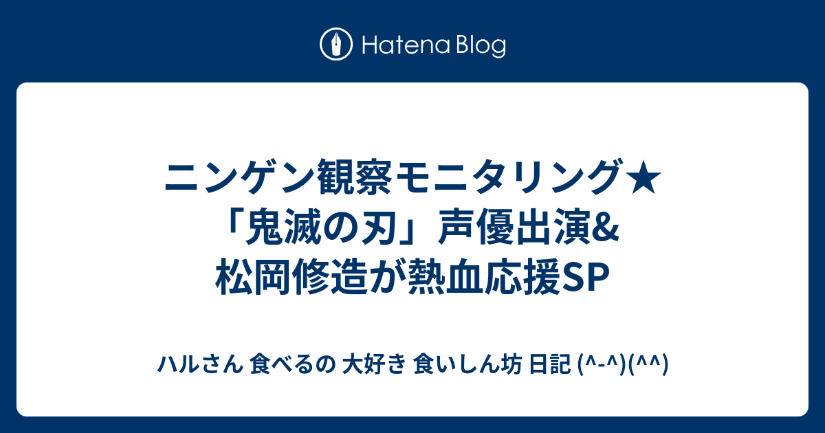 ニンゲン観察モニタリング 鬼滅の刃 声優出演 松岡修造が熱血応援sp ハルさん 食べるの 大好き 食いしん坊 日記