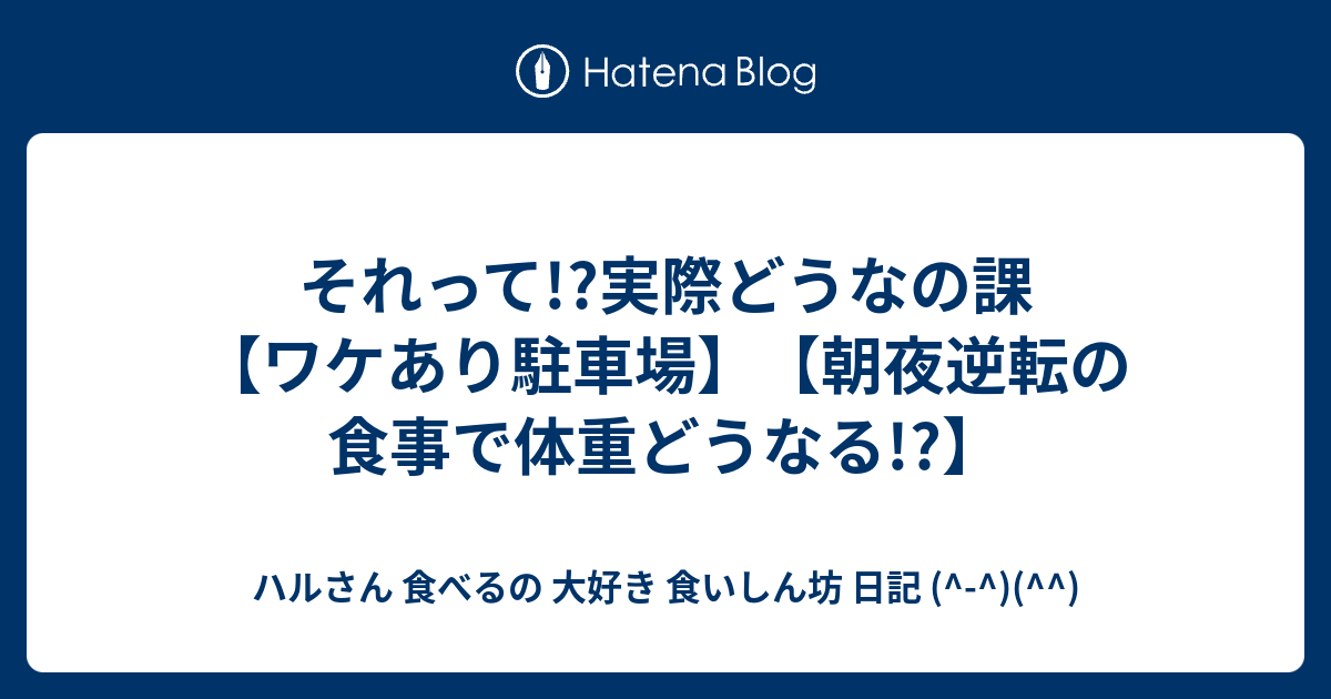 それって 実際どうなの課 ワケあり駐車場 朝夜逆転の食事で体重どうなる ハルさん 食べるの 大好き 食いしん坊 日記