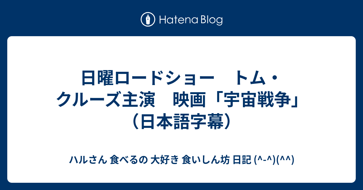 日曜ロードショー トム クルーズ主演 映画 宇宙戦争 日本語字幕 ハルさん 食べるの 大好き 食いしん坊 日記