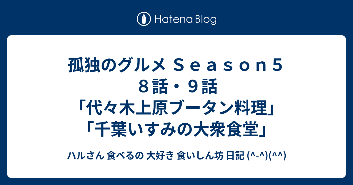 孤独のグルメ ｓｅａｓｏｎ５ ８話 ９話 代々木上原ブータン料理 千葉いすみの大衆食堂 ハルさん 食べるの 大好き 食いしん坊 日記