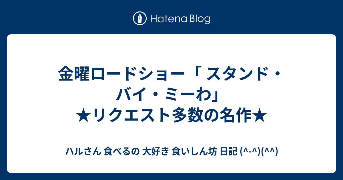 金曜ロードショー スタンド バイ ミーわ リクエスト多数の名作 ハルさん 食べるの 大好き 食いしん坊 日記