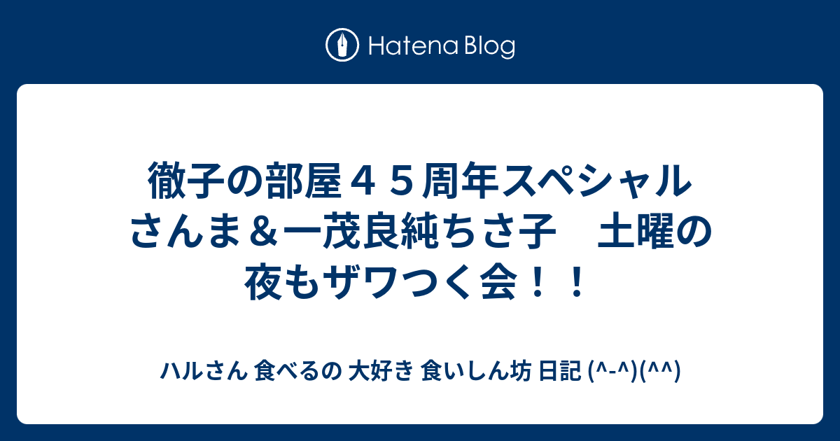 徹子の部屋４５周年スペシャル さんま 一茂良純ちさ子 土曜の夜もザワつく会 ハルさん 食べるの 大好き 食いしん坊 日記