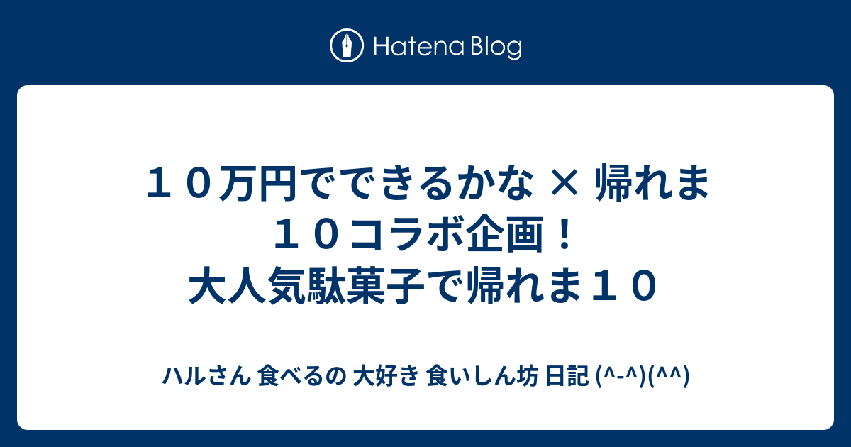 １０万円でできるかな 帰れま１０コラボ企画 大人気駄菓子で帰れま１０ ハルさん 食べるの 大好き 食いしん坊 日記