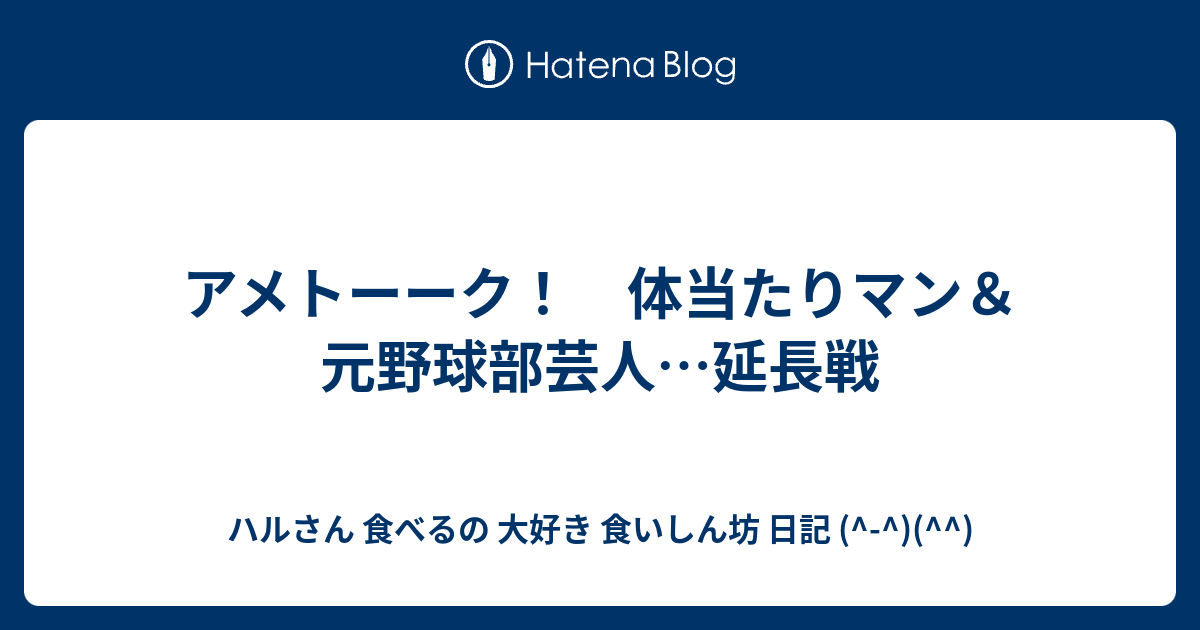 アメトーーク 体当たりマン 元野球部芸人 延長戦 ハルさん 食べるの 大好き 食いしん坊 日記