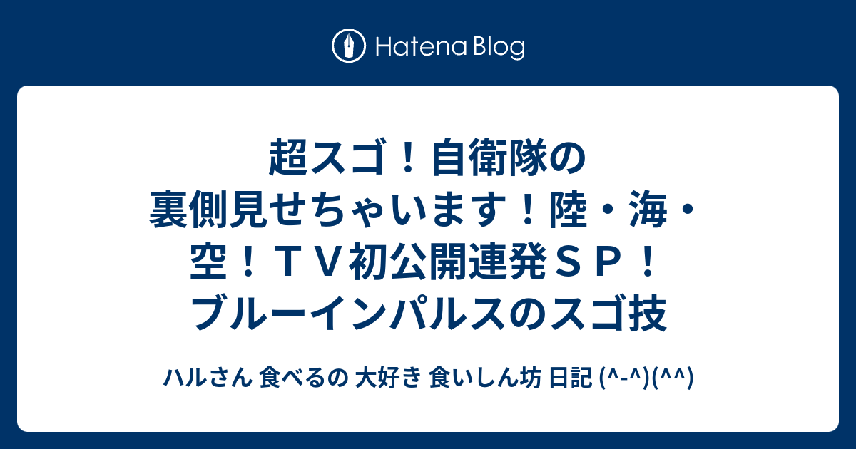 超スゴ！自衛隊の裏側見せちゃいます！陸・海・空！tv初公開連発sp！ブルーインパルスのスゴ技 ハルさん 食べるの 大好き 食いしん坊 日記