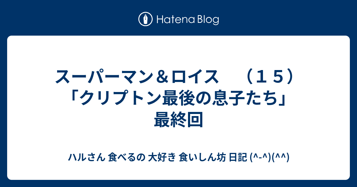 スーパーマン ロイス １５ クリプトン最後の息子たち 最終回 ハルさん 食べるの 大好き 食いしん坊 日記