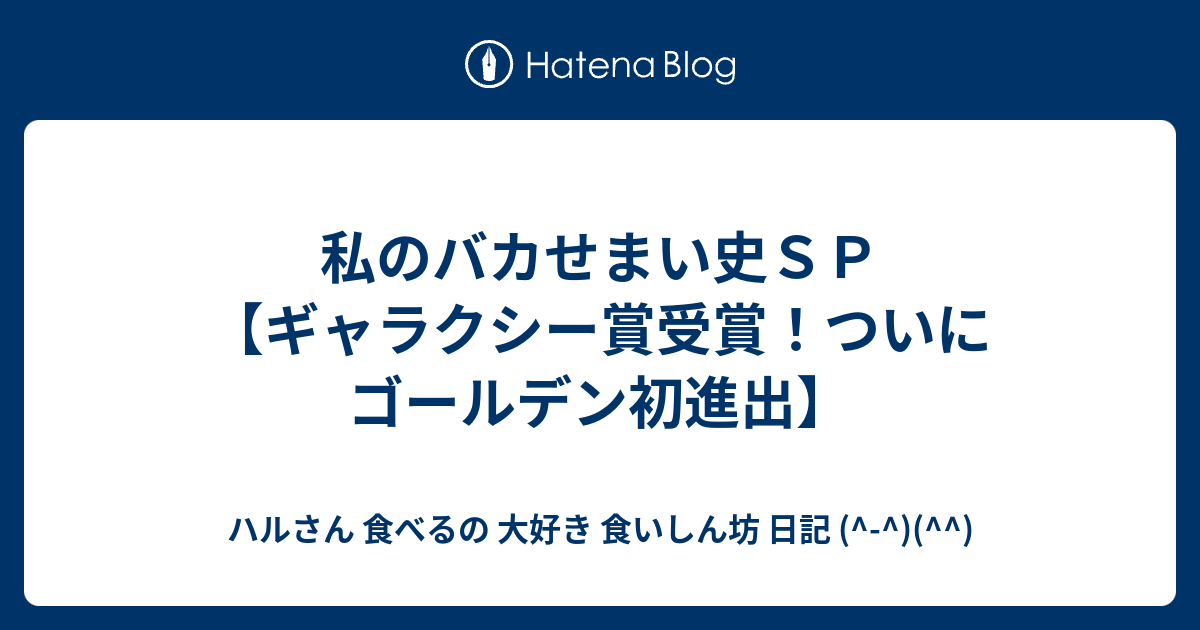 私のバカせまい史SP【ギャラクシー賞受賞！ついにゴールデン初進出】 - ハルさん 食べるの 大好き 食いしん坊 日記 (^-^)(^^)