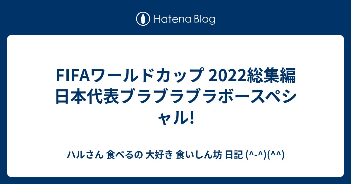 Fifaワールドカップ 22総集編 日本代表ブラブラブラボースペシャル ハルさん 食べるの 大好き 食いしん坊 日記