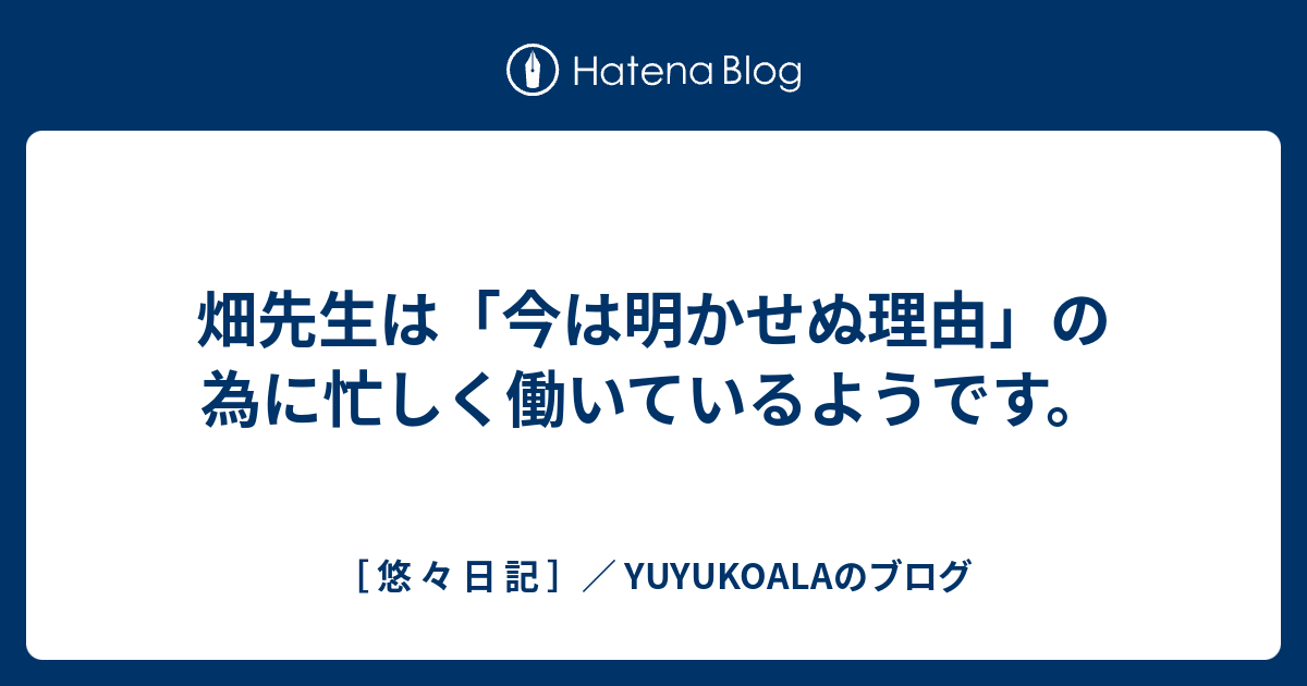 畑先生は 今は明かせぬ理由 の為に忙しく働いているようです 悠 々 日 記 Yuyukoalaのブログ