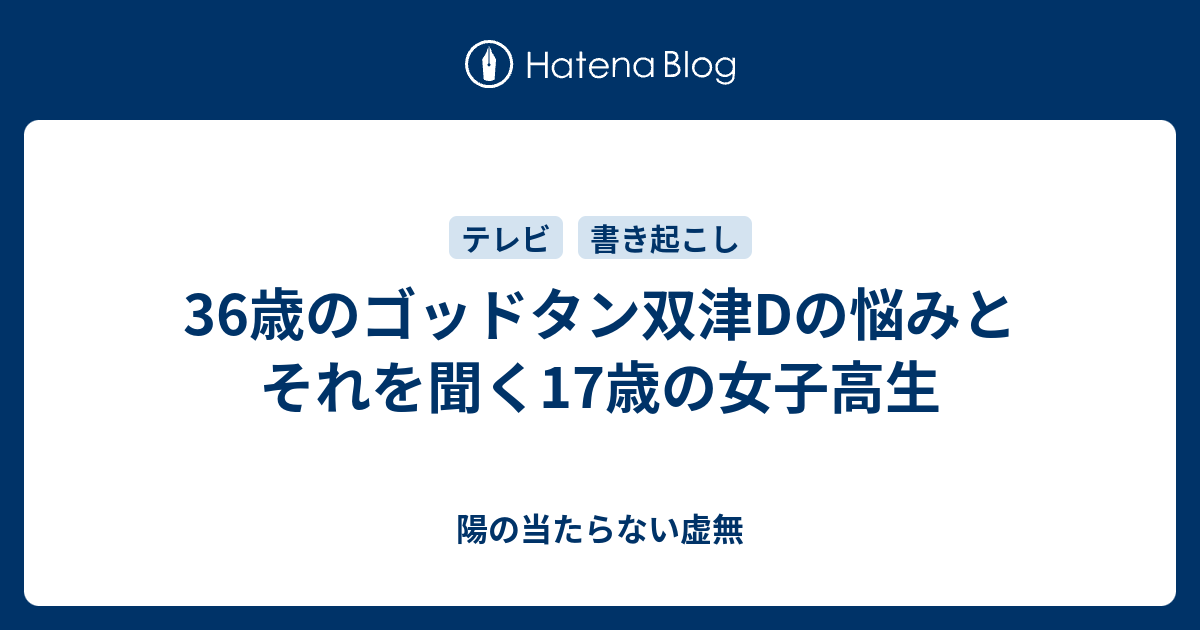 36歳のゴッドタン双津dの悩みとそれを聞く17歳の女子高生 陽の当たらない虚無