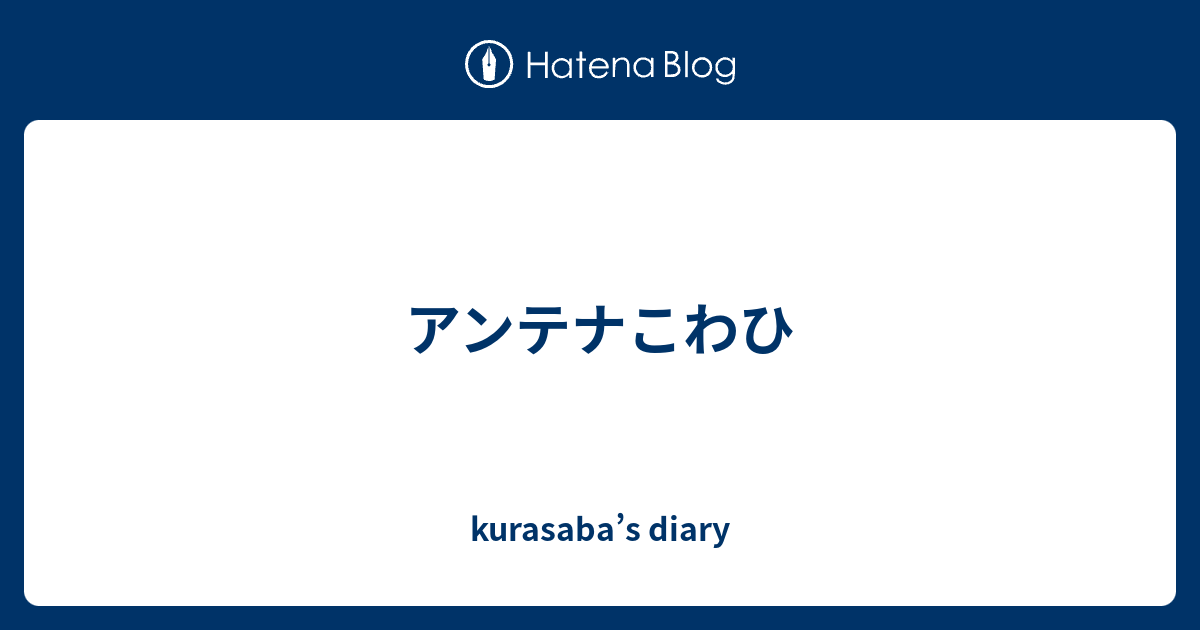 アンテナこわひ Kurasaba S Diary