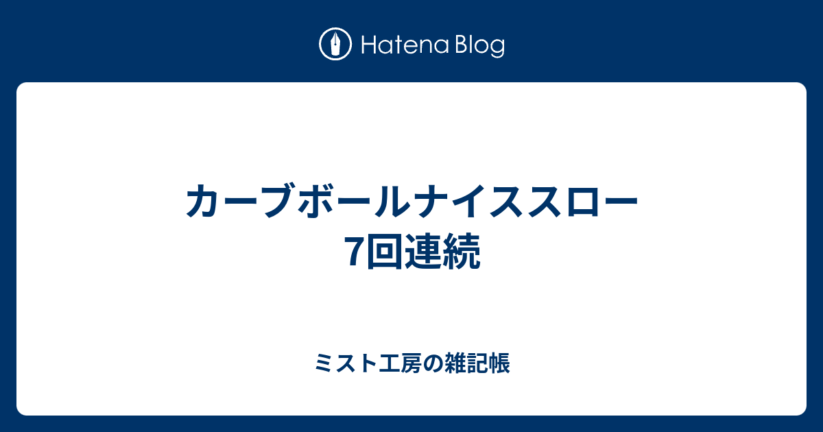 カーブボールナイススロー7回連続 ミスト工房の雑記帳