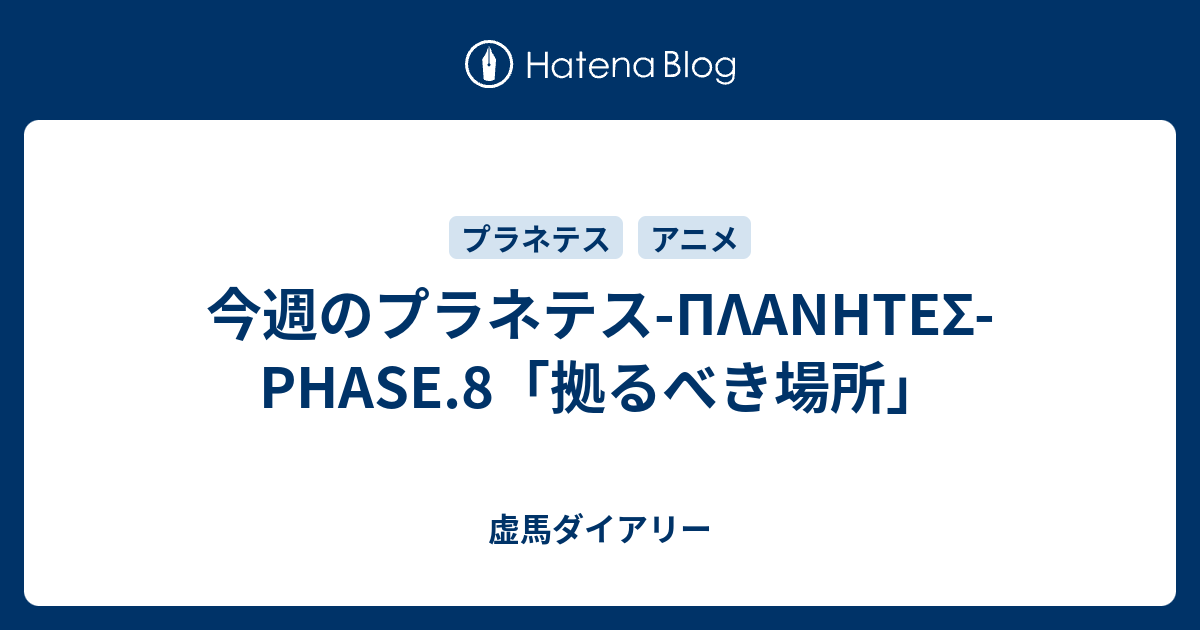 今週のプラネテス Planhtes Phase 8 拠るべき場所 虚馬ダイアリー