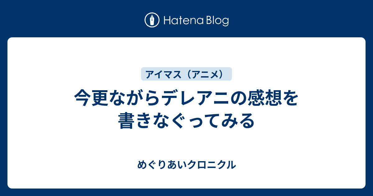 今更ながらデレアニの感想を書きなぐってみる めぐりあいクロニクル