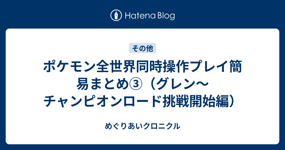 ポケモン全世界同時操作プレイ簡易まとめ グレン チャンピオンロード挑戦開始編 めぐりあいクロニクル